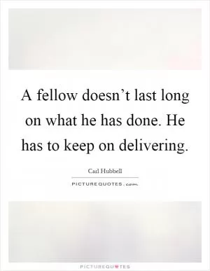A fellow doesn’t last long on what he has done. He has to keep on delivering Picture Quote #1