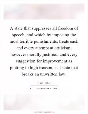 A state that suppresses all freedom of speech, and which by imposing the most terrible punishments, treats each and every attempt at criticism, however morally justified, and every suggestion for improvement as plotting to high treason, is a state that breaks an unwritten law Picture Quote #1