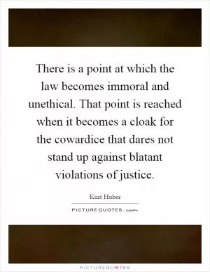 There is a point at which the law becomes immoral and unethical. That point is reached when it becomes a cloak for the cowardice that dares not stand up against blatant violations of justice Picture Quote #1