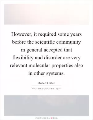 However, it required some years before the scientific community in general accepted that flexibility and disorder are very relevant molecular properties also in other systems Picture Quote #1