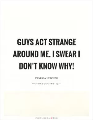 Guys act strange around me. I swear I don’t know why! Picture Quote #1