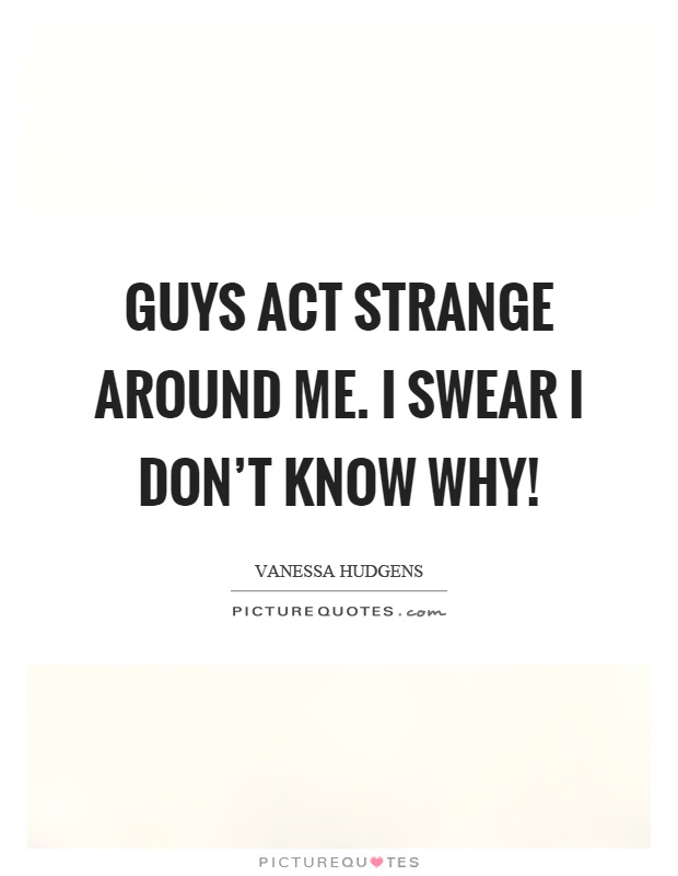 Guys act strange around me. I swear I don't know why! Picture Quote #1