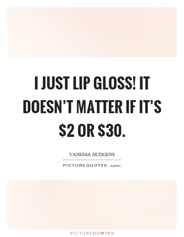I just lip gloss! It doesn't matter if it's $2 or $30 Picture Quote #1