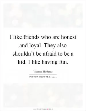 I like friends who are honest and loyal. They also shouldn’t be afraid to be a kid. I like having fun Picture Quote #1