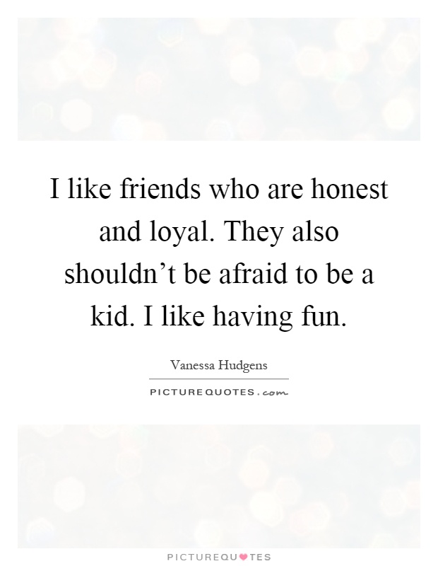 I like friends who are honest and loyal. They also shouldn't be afraid to be a kid. I like having fun Picture Quote #1