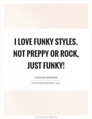 I love funky styles. Not preppy or rock, just funky! Picture Quote #1
