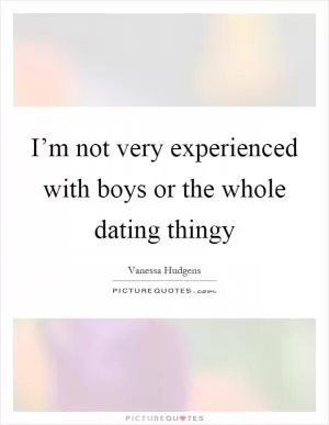 I’m not very experienced with boys or the whole dating thingy Picture Quote #1