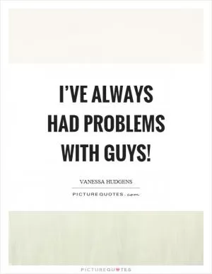 I’ve always had problems with guys! Picture Quote #1