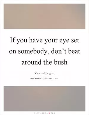 If you have your eye set on somebody, don’t beat around the bush Picture Quote #1