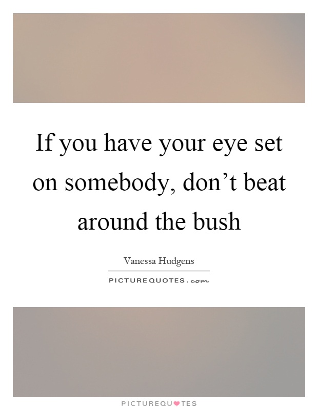 If you have your eye set on somebody, don't beat around the bush Picture Quote #1