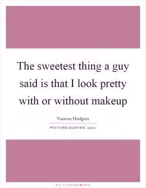 The sweetest thing a guy said is that I look pretty with or without makeup Picture Quote #1