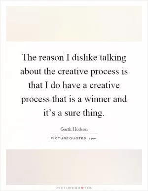 The reason I dislike talking about the creative process is that I do have a creative process that is a winner and it’s a sure thing Picture Quote #1