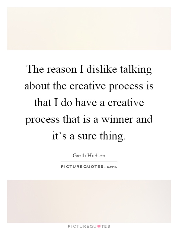 The reason I dislike talking about the creative process is that I do have a creative process that is a winner and it's a sure thing Picture Quote #1