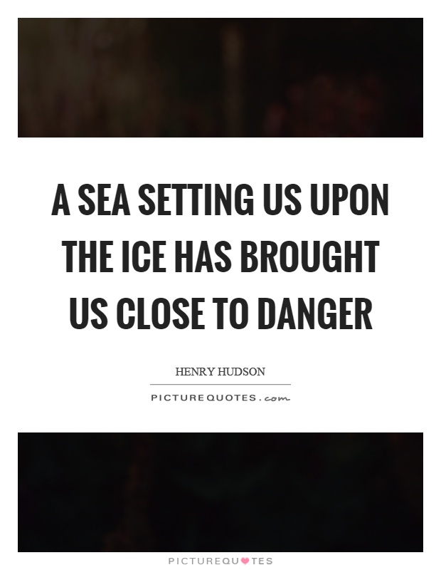 A sea setting us upon the ice has brought us close to danger Picture Quote #1