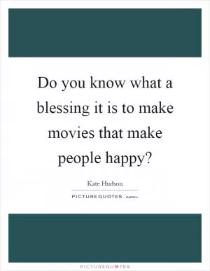 Do you know what a blessing it is to make movies that make people happy? Picture Quote #1