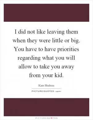 I did not like leaving them when they were little or big. You have to have priorities regarding what you will allow to take you away from your kid Picture Quote #1