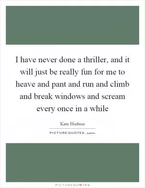 I have never done a thriller, and it will just be really fun for me to heave and pant and run and climb and break windows and scream every once in a while Picture Quote #1
