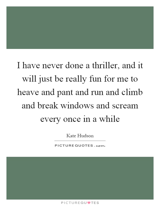 I have never done a thriller, and it will just be really fun for me to heave and pant and run and climb and break windows and scream every once in a while Picture Quote #1