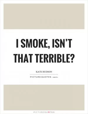 I smoke, isn’t that terrible? Picture Quote #1