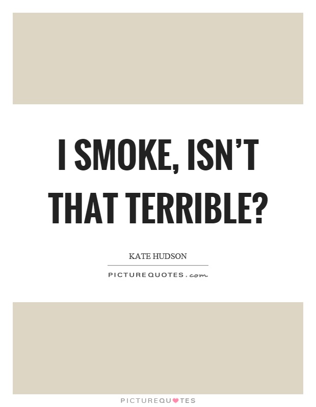 I smoke, isn't that terrible? Picture Quote #1