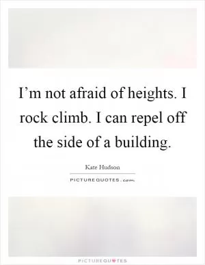 I’m not afraid of heights. I rock climb. I can repel off the side of a building Picture Quote #1