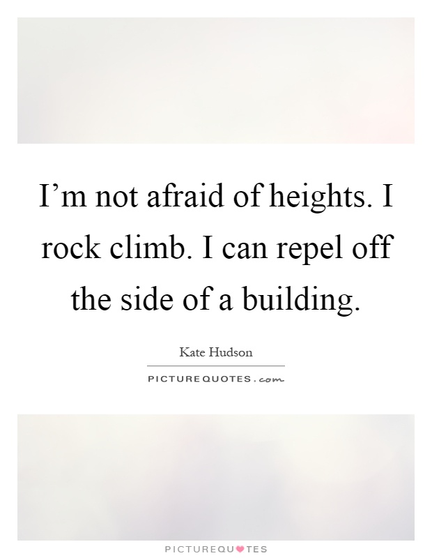 I'm not afraid of heights. I rock climb. I can repel off the side of a building Picture Quote #1