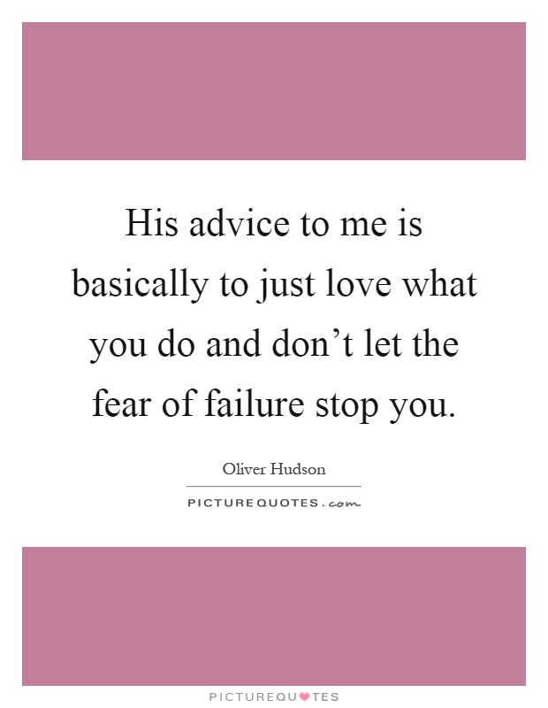 His advice to me is basically to just love what you do and don't let the fear of failure stop you Picture Quote #1