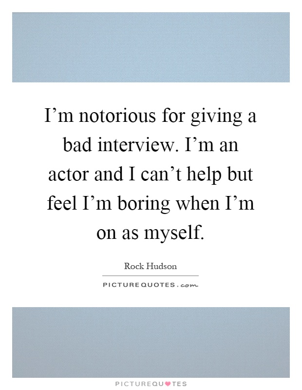 I'm notorious for giving a bad interview. I'm an actor and I can't help but feel I'm boring when I'm on as myself Picture Quote #1