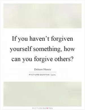 If you haven’t forgiven yourself something, how can you forgive others? Picture Quote #1