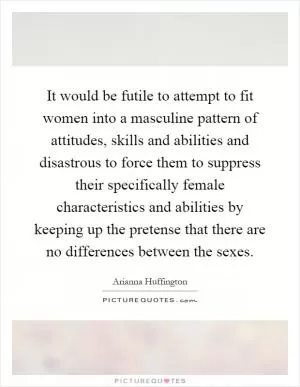 It would be futile to attempt to fit women into a masculine pattern of attitudes, skills and abilities and disastrous to force them to suppress their specifically female characteristics and abilities by keeping up the pretense that there are no differences between the sexes Picture Quote #1