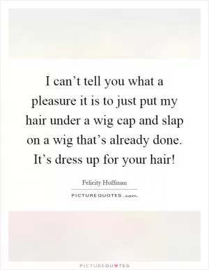 I can’t tell you what a pleasure it is to just put my hair under a wig cap and slap on a wig that’s already done. It’s dress up for your hair! Picture Quote #1
