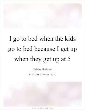 I go to bed when the kids go to bed because I get up when they get up at 5 Picture Quote #1