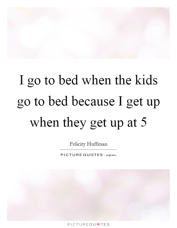 I go to bed when the kids go to bed because I get up when they get up at 5 Picture Quote #1