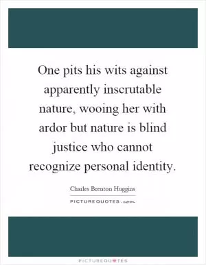 One pits his wits against apparently inscrutable nature, wooing her with ardor but nature is blind justice who cannot recognize personal identity Picture Quote #1