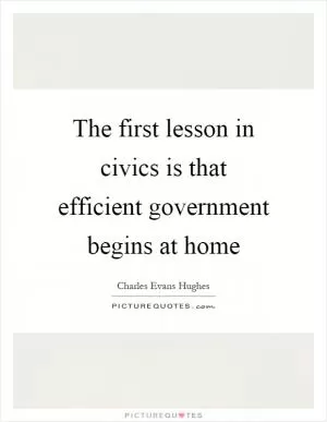 The first lesson in civics is that efficient government begins at home Picture Quote #1