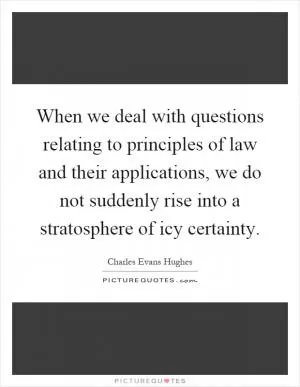 When we deal with questions relating to principles of law and their applications, we do not suddenly rise into a stratosphere of icy certainty Picture Quote #1