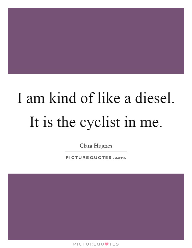 I am kind of like a diesel. It is the cyclist in me Picture Quote #1