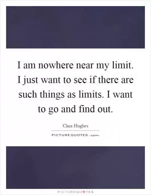 I am nowhere near my limit. I just want to see if there are such things as limits. I want to go and find out Picture Quote #1