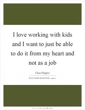 I love working with kids and I want to just be able to do it from my heart and not as a job Picture Quote #1