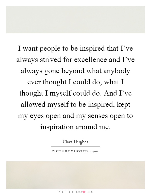 I want people to be inspired that I've always strived for excellence and I've always gone beyond what anybody ever thought I could do, what I thought I myself could do. And I've allowed myself to be inspired, kept my eyes open and my senses open to inspiration around me Picture Quote #1