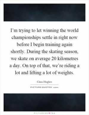 I’m trying to let winning the world championships settle in right now before I begin training again shortly. During the skating season, we skate on average 20 kilometres a day. On top of that, we’re riding a lot and lifting a lot of weights Picture Quote #1