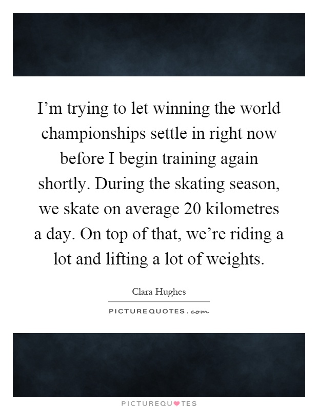 I'm trying to let winning the world championships settle in right now before I begin training again shortly. During the skating season, we skate on average 20 kilometres a day. On top of that, we're riding a lot and lifting a lot of weights Picture Quote #1
