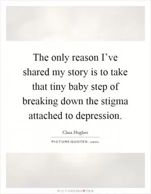 The only reason I’ve shared my story is to take that tiny baby step of breaking down the stigma attached to depression Picture Quote #1