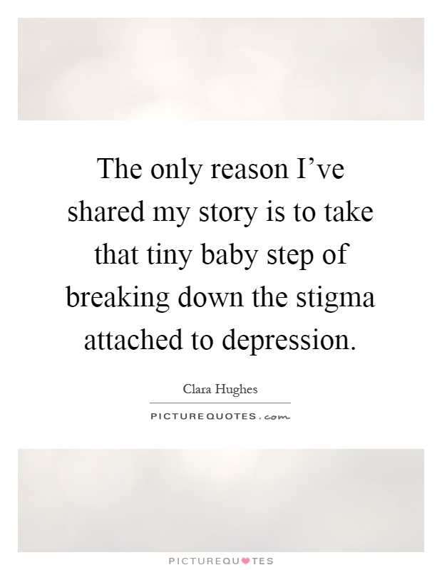 The only reason I've shared my story is to take that tiny baby step of breaking down the stigma attached to depression Picture Quote #1