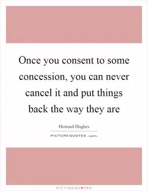 Once you consent to some concession, you can never cancel it and put things back the way they are Picture Quote #1