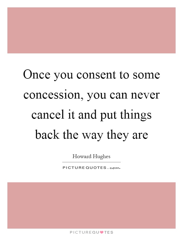 Once you consent to some concession, you can never cancel it and put things back the way they are Picture Quote #1