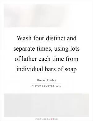 Wash four distinct and separate times, using lots of lather each time from individual bars of soap Picture Quote #1