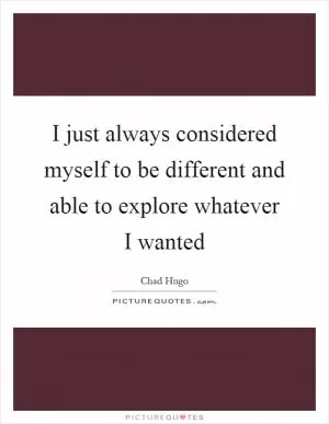 I just always considered myself to be different and able to explore whatever I wanted Picture Quote #1
