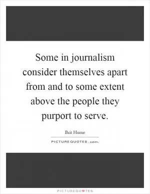 Some in journalism consider themselves apart from and to some extent above the people they purport to serve Picture Quote #1