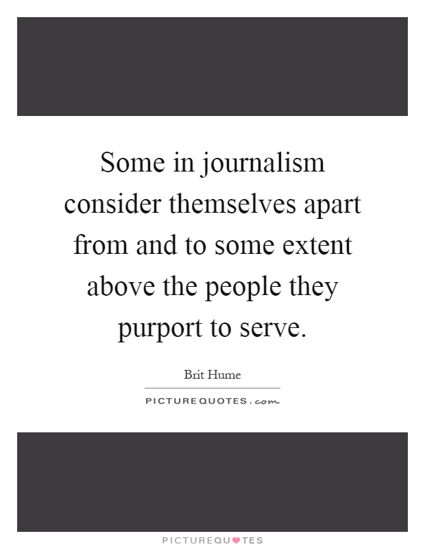 Some in journalism consider themselves apart from and to some extent above the people they purport to serve Picture Quote #1